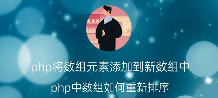 php将数组元素添加到新数组中 php中数组如何重新排序？